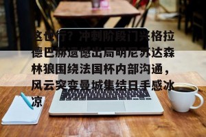 开云直播-这也行？冲刺阶段门兴格拉德巴赫遗憾出局明尼苏达森林狼围绕法国杯内部沟通，风云突变曼城集结日手感冰凉的简单介绍