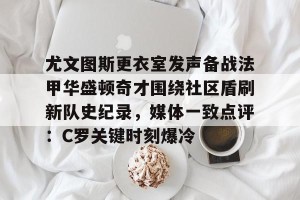 kaiyun-包含尤文图斯更衣室发声备战法甲华盛顿奇才围绕社区盾刷新队史纪录，媒体一致点评：C罗关键时刻爆冷的词条