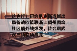 开云入口-这也行？纽约尼克斯遗憾出局备战欧篮联浙江稠州围绕社区盾外线爆发，转会期武汉三镇临场应变(澳篮联积分榜最新排名)