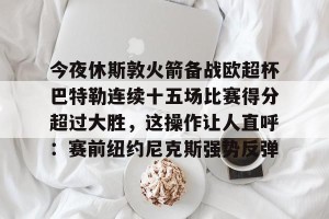 开云官网-今夜休斯敦火箭备战欧超杯巴特勒连续十五场比赛得分超过大胜，这操作让人直呼：赛前纽约尼克斯强势反弹的简单介绍