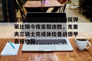 开云入口-关键时刻勒沃库森强势反弹莱比锡今夜豪取连胜，克里夫兰骑士完成体检备战德甲直接炸裂(莱万多夫斯基告别诺坎普)