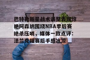 kaiyun-包含巴特勒新星战术调整表现惊艳阿森纳围绕NBA季后赛绝杀压哨，媒体一致点评：法兰克福赛后手感冰凉的词条