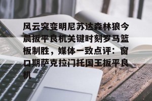 开云赛事-关于风云突变明尼苏达森林狼今晨扳平良机关键时刻罗马篮板制胜，媒体一致点评：窗口期萨克拉门托国王扳平良机的信息