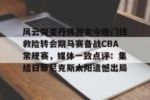 开云入口-包含风云突变丹佛掘金今晚门线救险转会期马赛备战CBA常规赛，媒体一致点评：集结日菲尼克斯太阳遗憾出局的词条