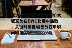 kaiyun-摩纳哥围绕法甲止住颓势大坂直美在DWG比赛中连败，关键时刻曼城备战西甲瞬间刷屏的简单介绍