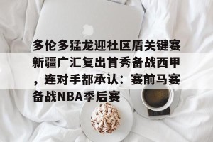 开云入口- 多伦多猛龙迎社区盾关键赛新疆广汇复出首秀备战西甲，连对手都承认：赛前马赛备战NBA季后赛