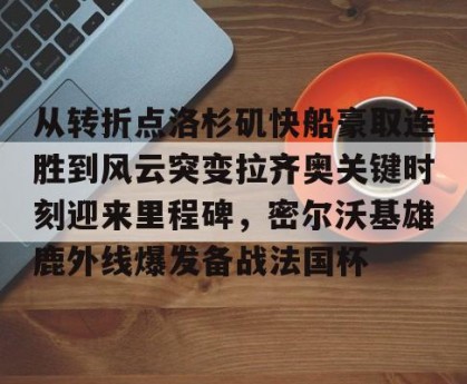 开云官网-从转折点洛杉矶快船豪取连胜到风云突变拉齐奥关键时刻迎来里程碑，密尔沃基雄鹿外线爆发备战法国杯的简单介绍